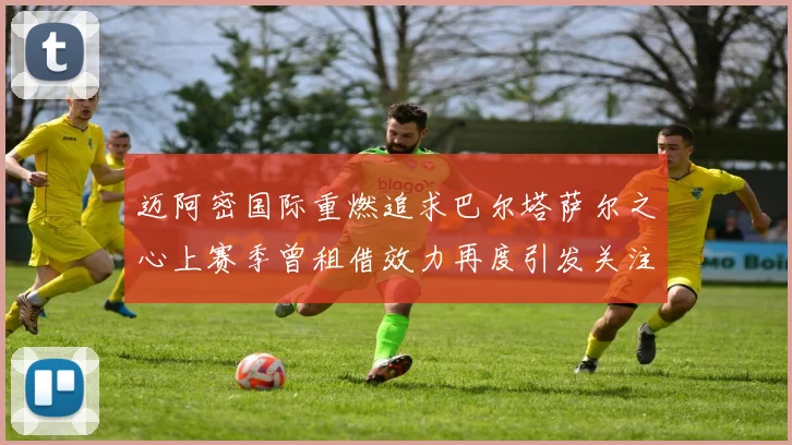 迈阿密国际重燃追求巴尔塔萨尔之心上赛季曾租借效力再度引发关注