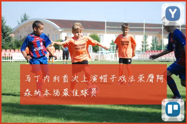 马丁内利首次上演帽子戏法荣膺阿森纳本场最佳球员