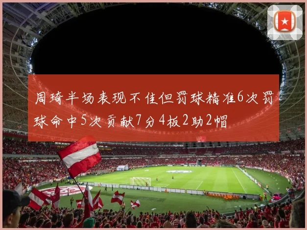 周琦半场表现不佳但罚球精准6次罚球命中5次贡献7分4板2助2帽