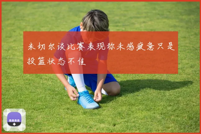 米切尔谈比赛表现称未感疲惫只是投篮状态不佳
