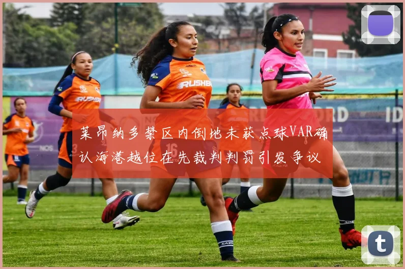 莱昂纳多禁区内倒地未获点球VAR确认海港越位在先裁判判罚引发争议