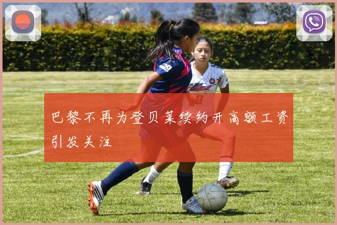 巴黎不再为登贝莱续约开高额工资引发关注