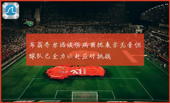 布翁乔尔诺谈伤病困扰表示无奈但球队已全力以赴应对挑战