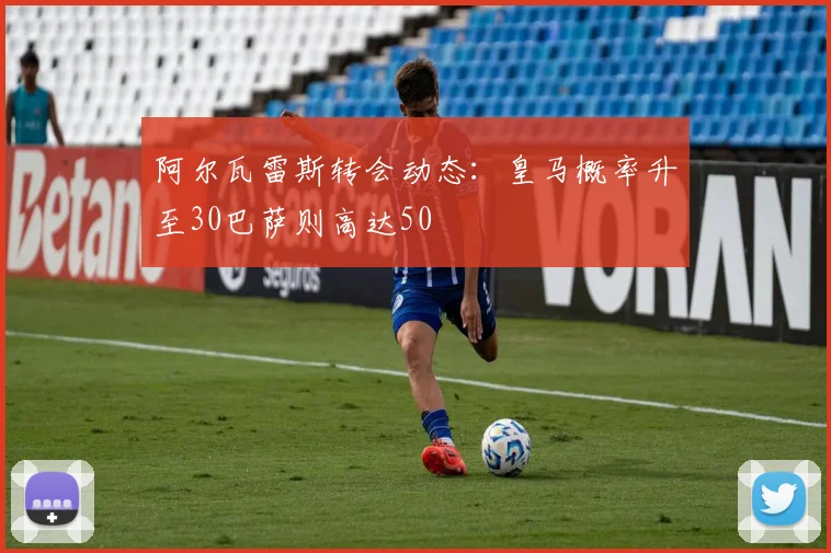 阿尔瓦雷斯转会动态：皇马概率升至30巴萨则高达50