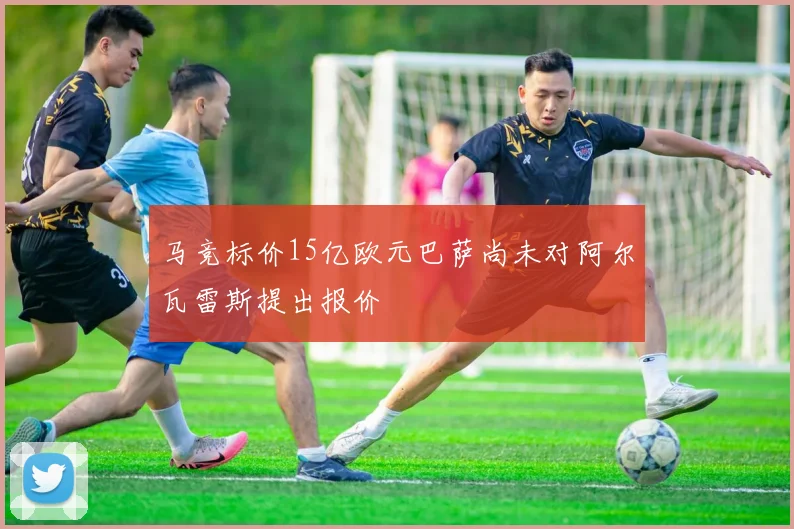 马竞标价15亿欧元巴萨尚未对阿尔瓦雷斯提出报价
