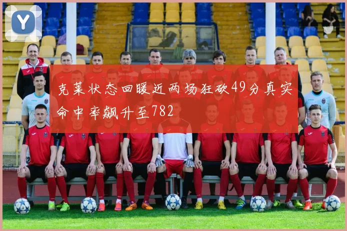 克莱状态回暖近两场狂砍49分真实命中率飙升至782