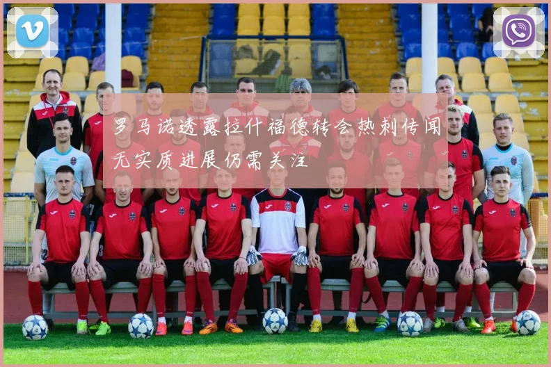 罗马诺透露拉什福德转会热刺传闻无实质进展仍需关注