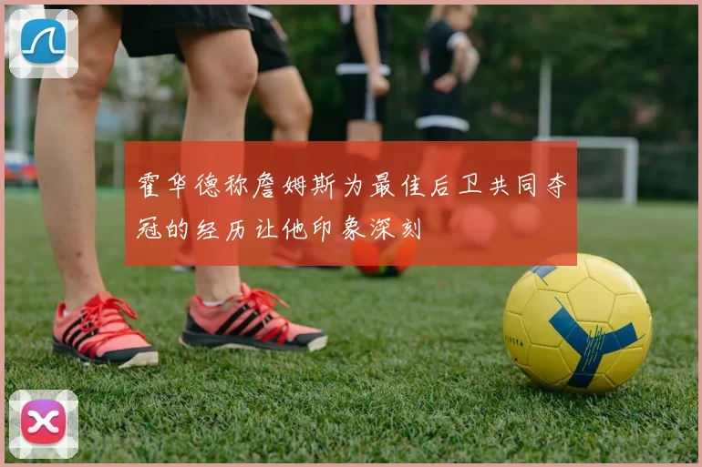 霍华德称詹姆斯为最佳后卫共同夺冠的经历让他印象深刻