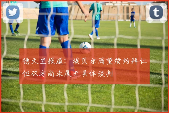 德天空报道：埃贝尔渴望续约拜仁但双方尚未展开具体谈判