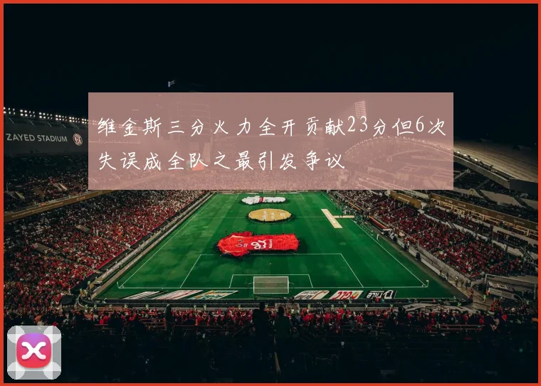 维金斯三分火力全开贡献23分但6次失误成全队之最引发争议