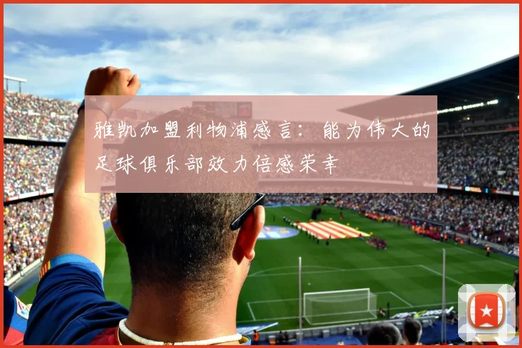 雅凯加盟利物浦感言：能为伟大的足球俱乐部效力倍感荣幸