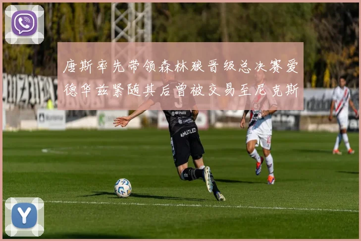 唐斯率先带领森林狼晋级总决赛爱德华兹紧随其后曾被交易至尼克斯