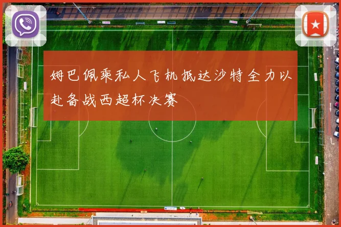 姆巴佩乘私人飞机抵达沙特全力以赴备战西超杯决赛