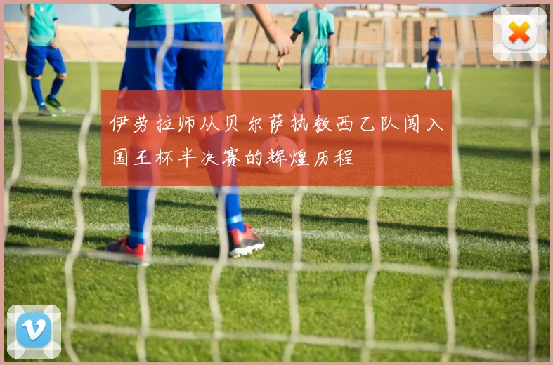 伊劳拉师从贝尔萨执教西乙队闯入国王杯半决赛的辉煌历程