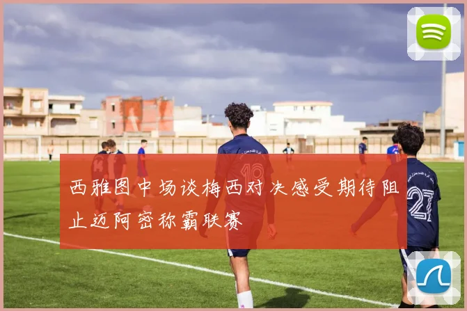 西雅图中场谈梅西对决感受期待阻止迈阿密称霸联赛