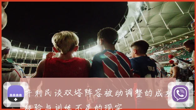 许利民谈双塔阵容被动调整的成功经验与训练不足的现实