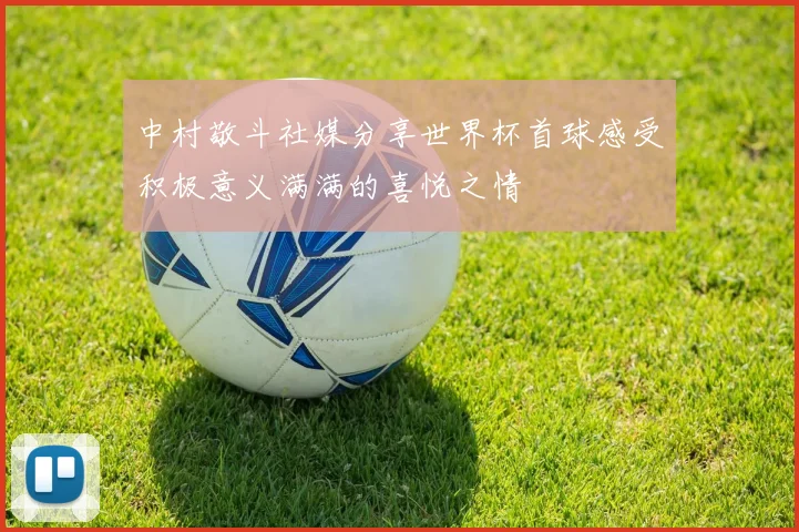中村敬斗社媒分享世界杯首球感受积极意义满满的喜悦之情