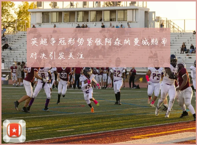英超争冠形势紧张阿森纳曼城赔率对决引发关注