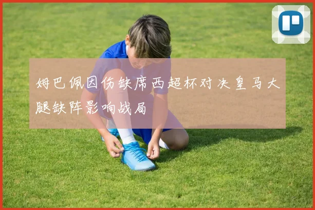 姆巴佩因伤缺席西超杯对决皇马大腿缺阵影响战局