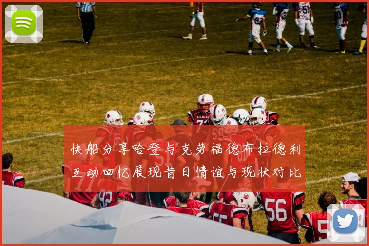 快船分享哈登与克劳福德布拉德利互动回忆展现昔日情谊与现状对比