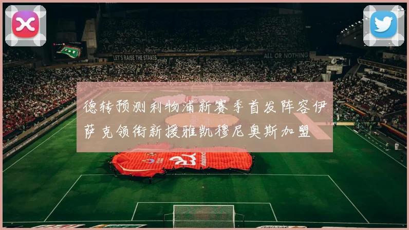 德转预测利物浦新赛季首发阵容伊萨克领衔新援雅凯穆尼奥斯加盟