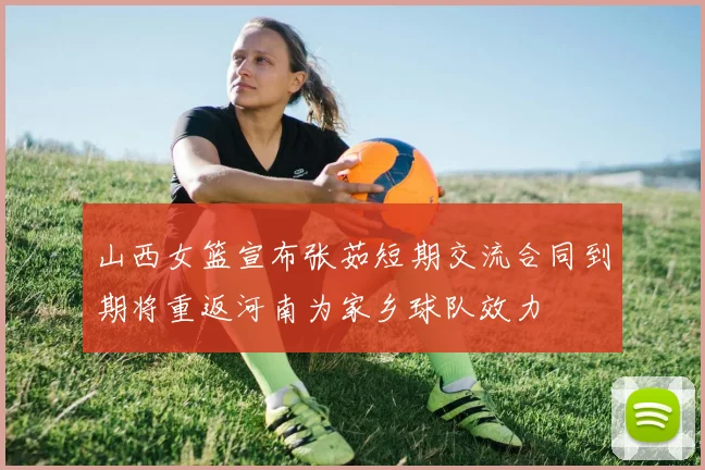 山西女篮宣布张茹短期交流合同到期将重返河南为家乡球队效力