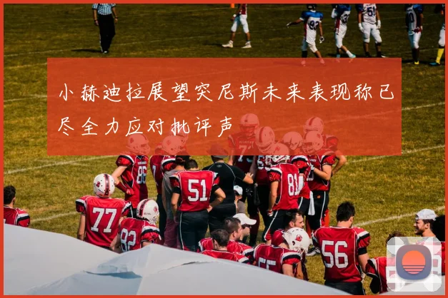 小赫迪拉展望突尼斯未来表现称已尽全力应对批评声