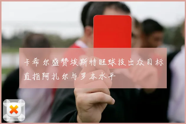 卡希尔盛赞埃斯特旺球技出众目标直指阿扎尔与罗本水平