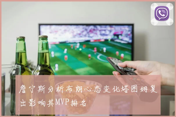 詹宁斯分析布朗心态变化塔图姆复出影响其MVP排名