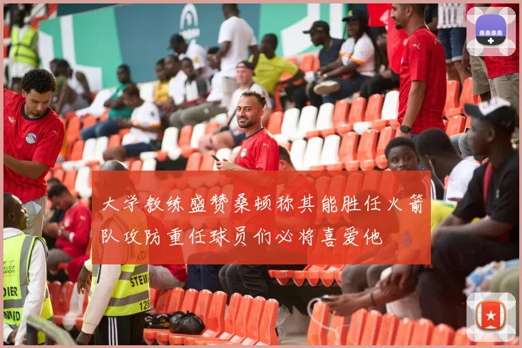 大学教练盛赞桑顿称其能胜任火箭队攻防重任球员们必将喜爱他