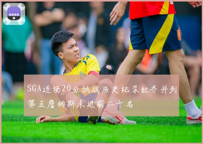 SGA连场20分挑战历史纪录杜乔并列第五詹姆斯未进前二十名