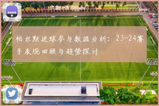 帕尔默进球参与数据分析：23-24赛季表现回顾与趋势探讨